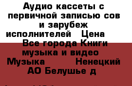 	 Аудио кассеты с первичной записью сов.и зарубеж исполнителей › Цена ­ 10 - Все города Книги, музыка и видео » Музыка, CD   . Ненецкий АО,Белушье д.